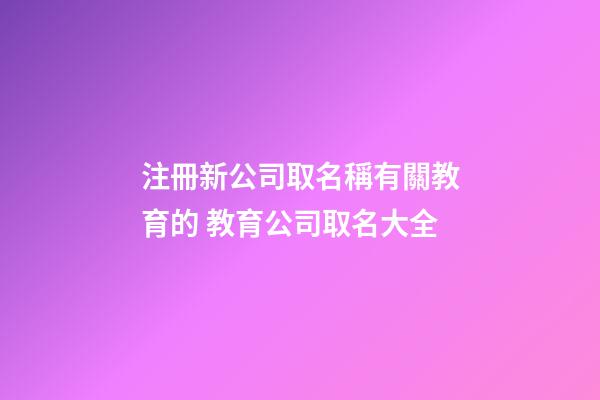 注冊新公司取名稱有關教育的 教育公司取名大全-第1張-公司起名-玄機派